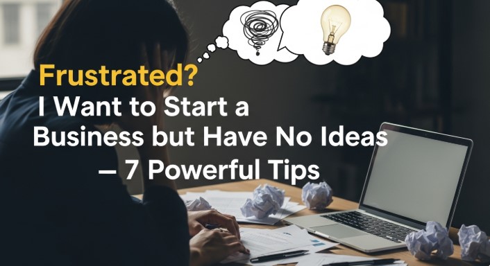 Frustrated? I Want to Start a Business but Have No Ideas — 7 Powerful Tips
