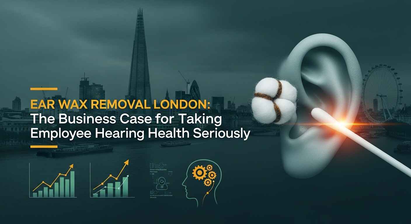 Ear Wax Removal London: The Business Case for Taking Employee Hearing Health Seriously